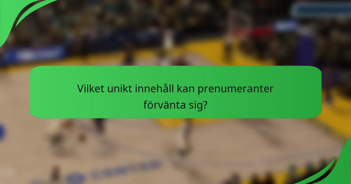 Vilket unikt innehåll kan prenumeranter förvänta sig?